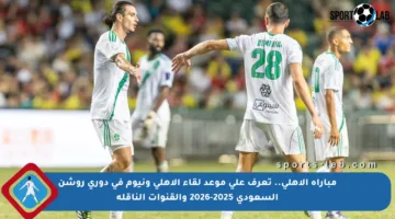 مباراة الأهلي.. تعرف على موعد لقاء الأهلي ونيوم في دوري روشن السعودي 2025-2026 والقنوات الناقلة